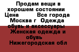 Продам вещи в хорошем состоянии › Цена ­ 500 - Все города, Москва г. Одежда, обувь и аксессуары » Женская одежда и обувь   . Нижегородская обл.